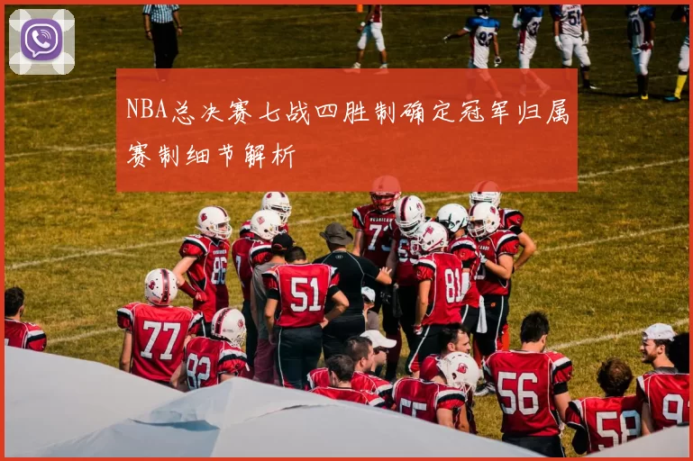 NBA总决赛七战四胜制确定冠军归属赛制细节解析