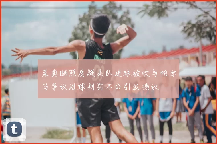 莱奥晒照质疑美队进球被吹与帕尔马争议进球判罚不公引发热议