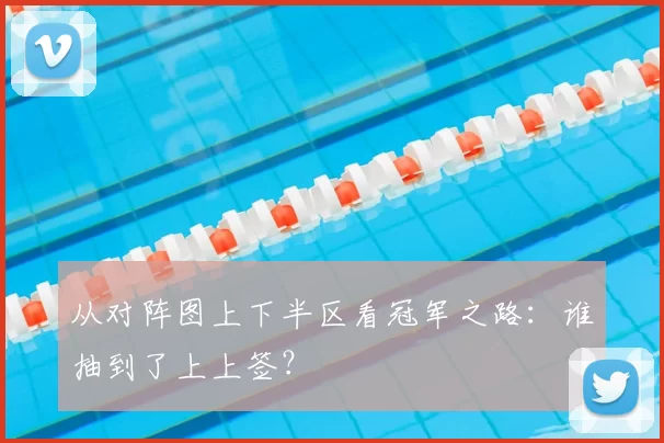 从对阵图上下半区看冠军之路:谁抽到了上上签?
