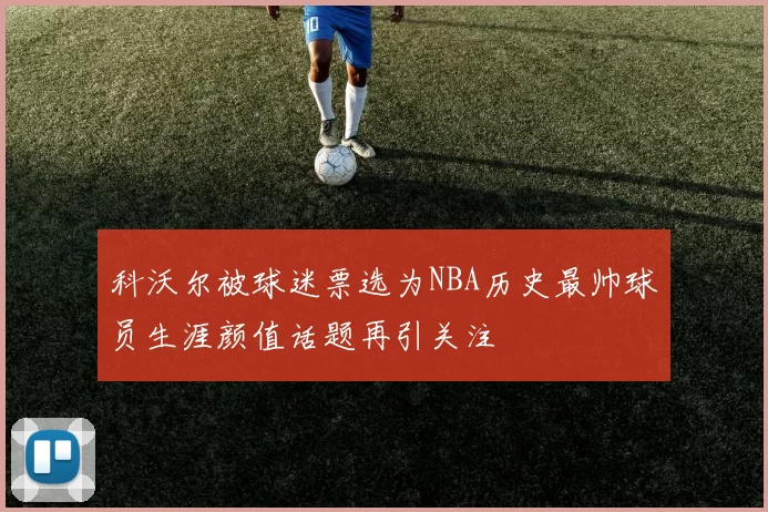 科沃尔被球迷票选为NBA历史最帅球员生涯颜值话题再引关注