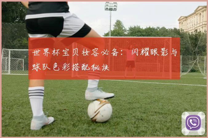 世界杯宝贝妆容必备：闪耀眼影与球队色彩搭配秘诀