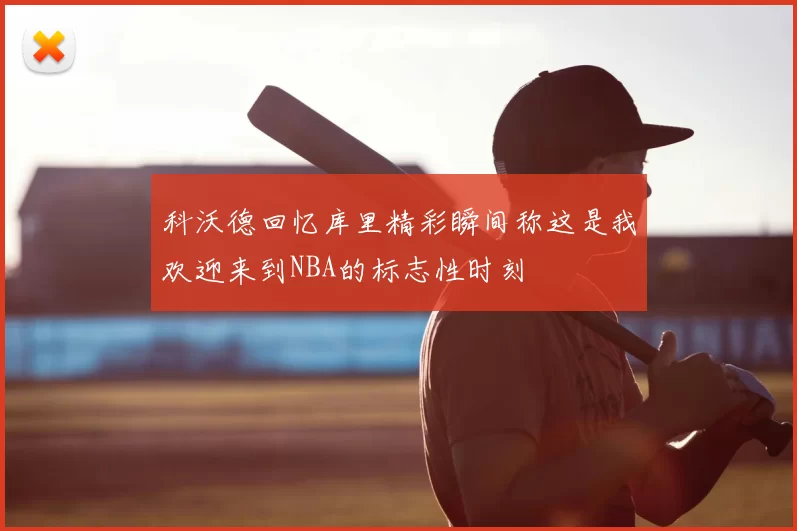 科沃德回忆库里精彩瞬间称这是我欢迎来到NBA的标志性时刻
