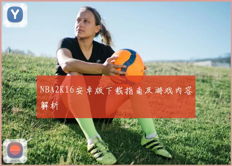 NBA2K16安卓版下载指南及游戏内容解析