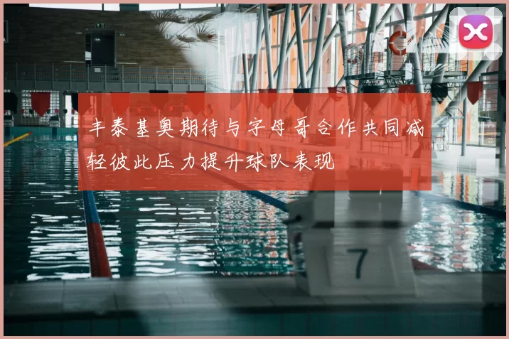 丰泰基奥期待与字母哥合作共同减轻彼此压力提升球队表现