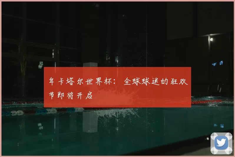 年卡塔尔世界杯:全球球迷的狂欢节即将开启