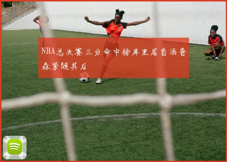 NBA总决赛三分命中榜库里居首汤普森紧随其后