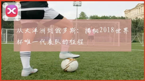 从大洋洲到俄罗斯:揭秘2018世界杯唯一代表队的征程