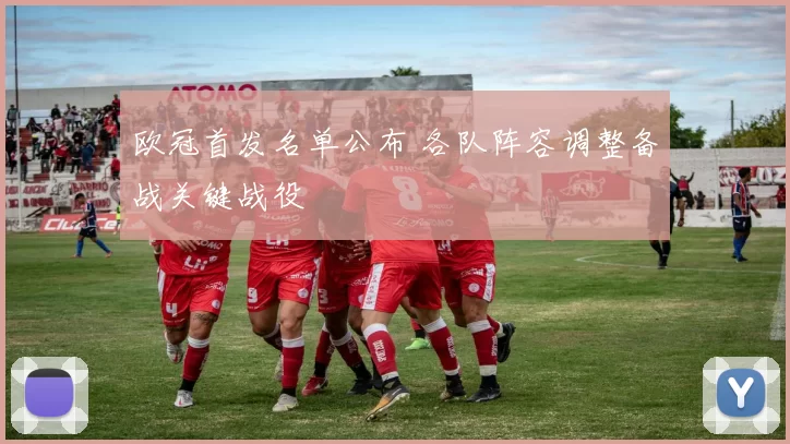 欧冠首发名单公布 各队阵容调整备战关键战役