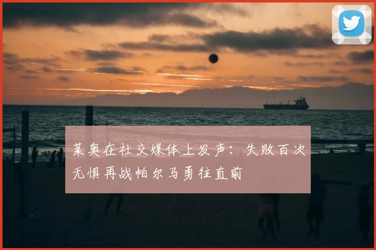 莱奥在社交媒体上发声:失败百次无惧再战帕尔马勇往直前