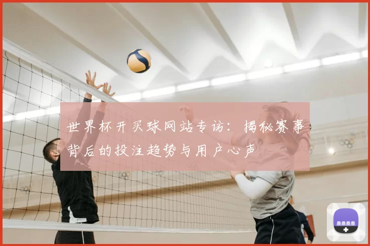世界杯开买球网站专访:揭秘赛事背后的投注趋势与用户心声