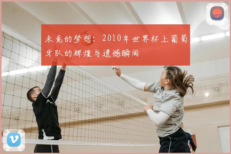 未竟的梦想:2010年世界杯上葡萄牙队的辉煌与遗憾瞬间