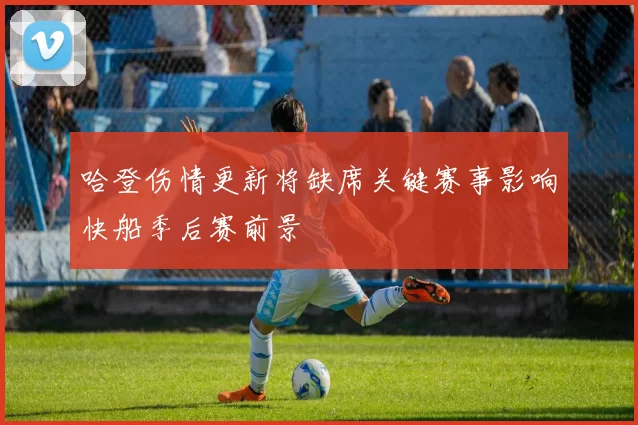 哈登伤情更新将缺席关键赛事影响快船季后赛前景