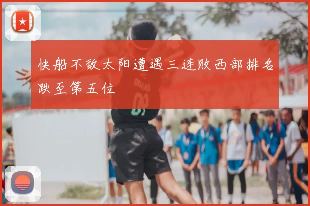 快船不敌太阳遭遇三连败西部排名跌至第五位