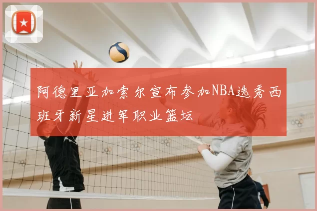 阿德里亚加索尔宣布参加NBA选秀西班牙新星进军职业篮坛