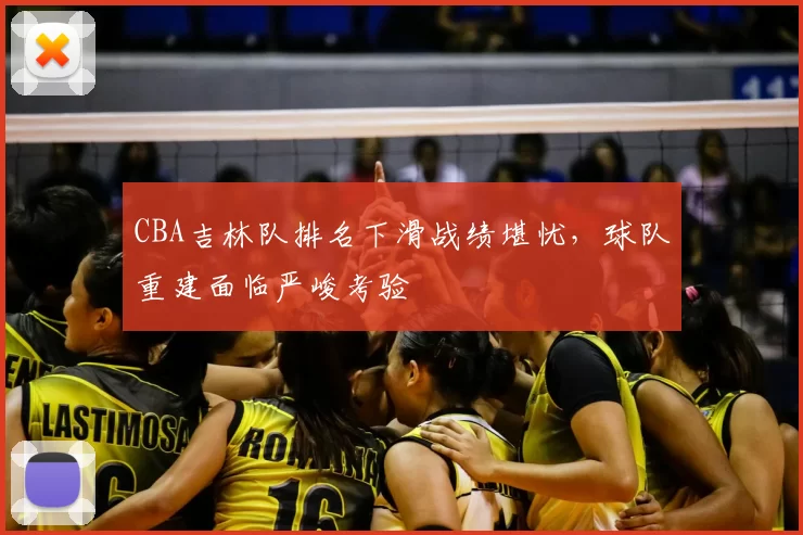 CBA吉林队排名下滑战绩堪忧,球队重建面临严峻考验