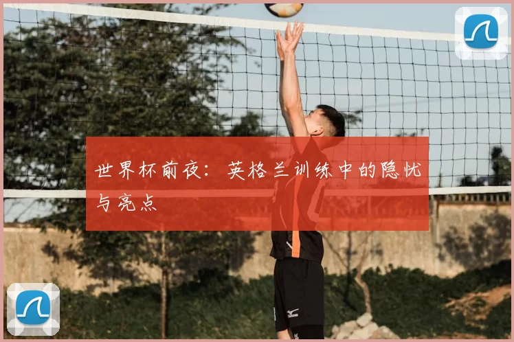 世界杯前夜：英格兰训练中的隐忧与亮点
