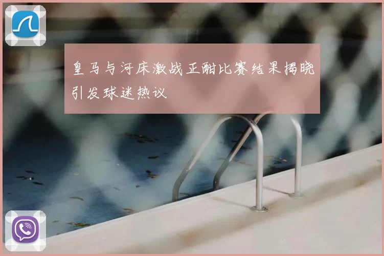 皇马与河床激战正酣比赛结果揭晓引发球迷热议