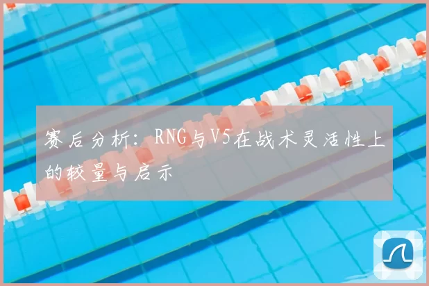 赛后分析:RNG与V5在战术灵活性上的较量与启示