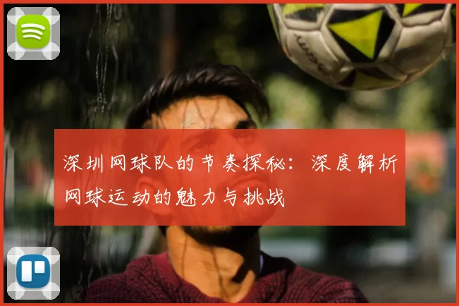 深圳网球队的节奏探秘:深度解析网球运动的魅力与挑战