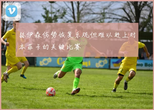 赫伊森伤势恢复乐观但难以赶上对本菲卡的关键比赛