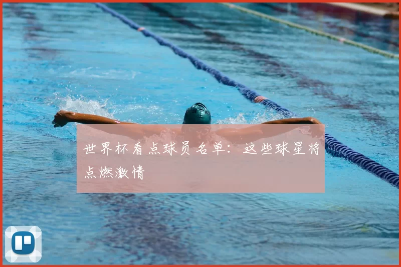 世界杯看点球员名单:这些球星将点燃激情