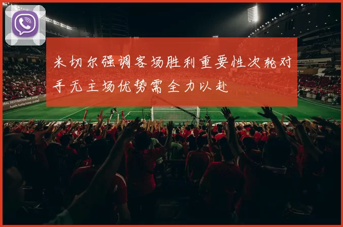米切尔强调客场胜利重要性次轮对手无主场优势需全力以赴