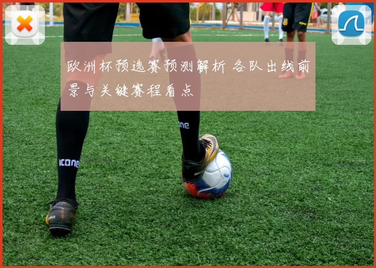 欧洲杯预选赛预测解析 各队出线前景与关键赛程看点