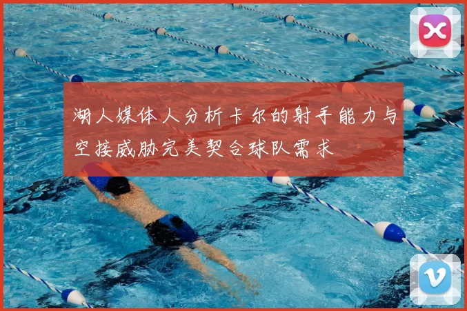 湖人媒体人分析卡尔的射手能力与空接威胁完美契合球队需求
