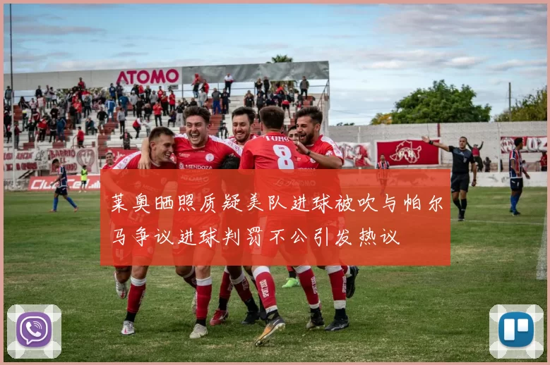 莱奥晒照质疑美队进球被吹与帕尔马争议进球判罚不公引发热议