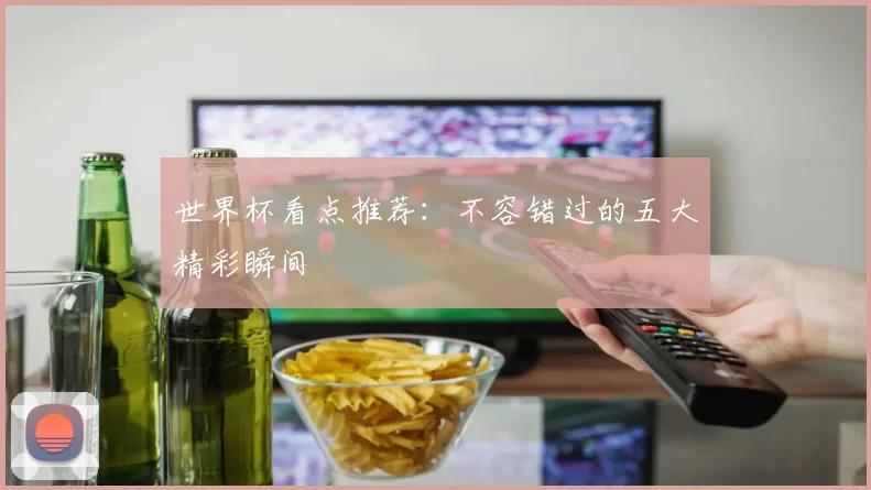 世界杯看点推荐:不容错过的五大精彩瞬间