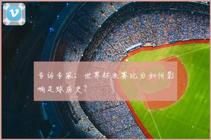 专访专家:世界杯决赛比分如何影响足球历史?