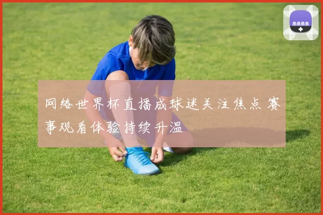 网络世界杯直播成球迷关注焦点 赛事观看体验持续升温