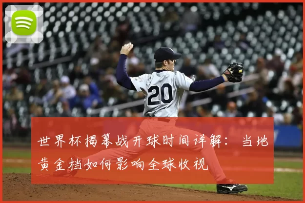 世界杯揭幕战开球时间详解:当地黄金档如何影响全球收视