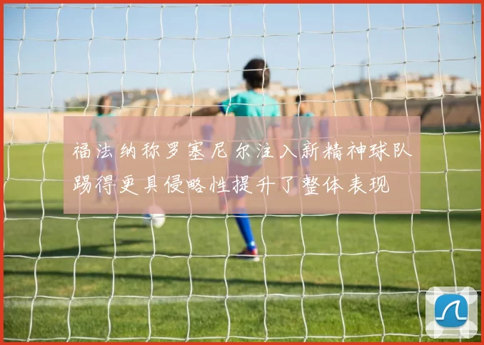 福法纳称罗塞尼尔注入新精神球队踢得更具侵略性提升了整体表现