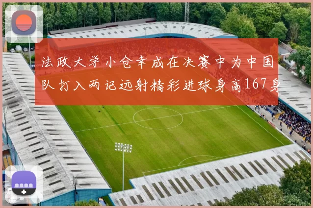 法政大学小仓幸成在决赛中为中国队打入两记远射精彩进球身高167身价25万欧