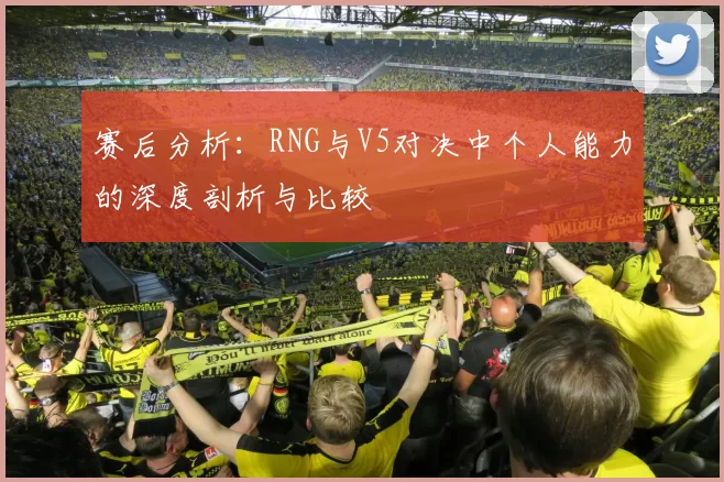 赛后分析:RNG与V5对决中个人能力的深度剖析与比较