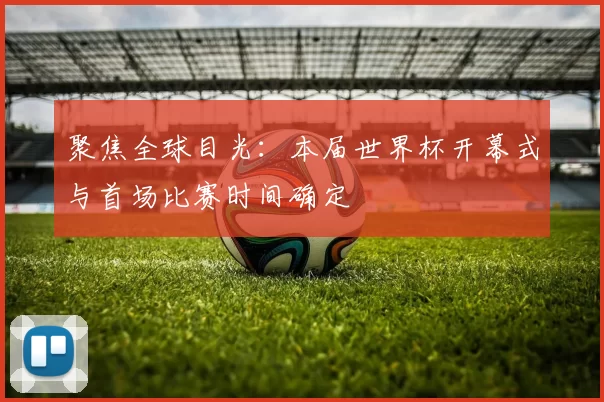 聚焦全球目光：本届世界杯开幕式与首场比赛时间确定