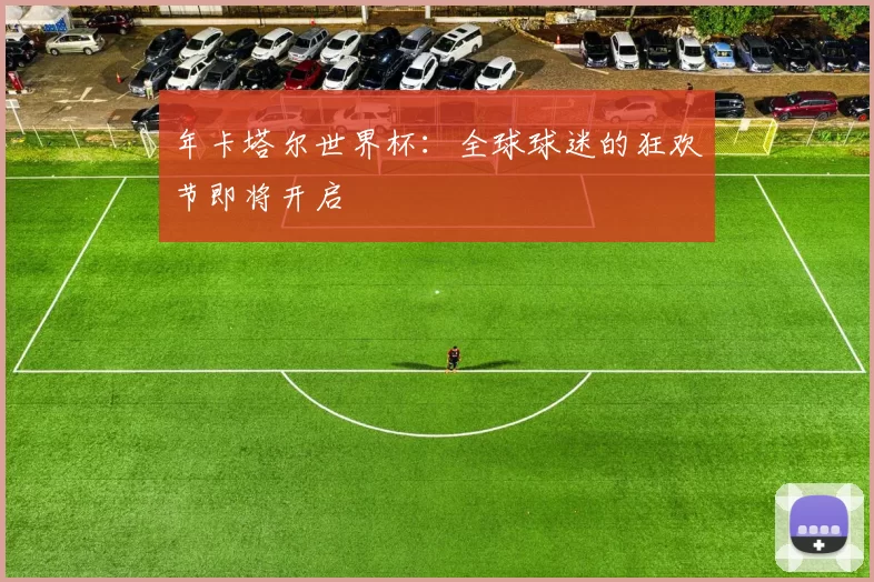 年卡塔尔世界杯:全球球迷的狂欢节即将开启
