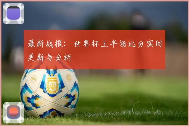 最新战报：世界杯上半场比分实时更新与分析