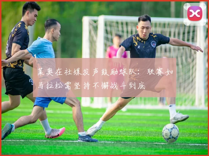 莱奥在社媒发声鼓励球队:联赛如马拉松需坚持不懈战斗到底