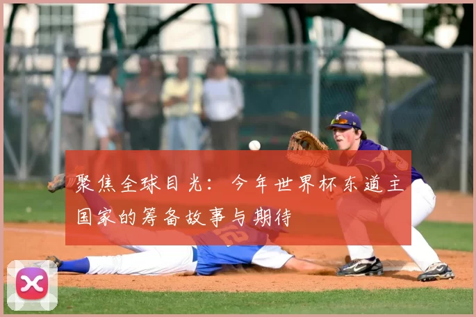聚焦全球目光:今年世界杯东道主国家的筹备故事与期待