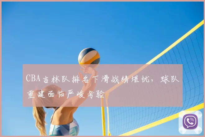 CBA吉林队排名下滑战绩堪忧,球队重建面临严峻考验