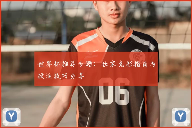 世界杯推荐专题:独家竞彩指南与投注技巧分享