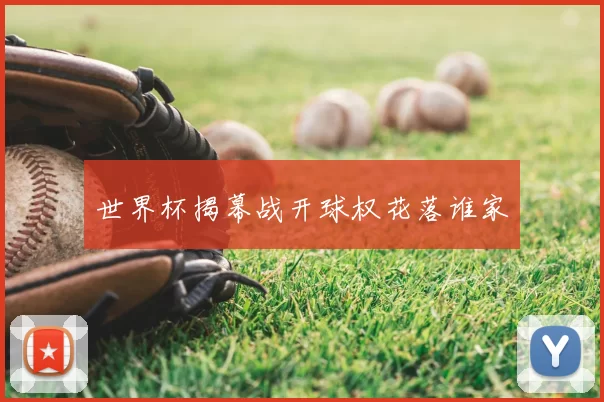 世界杯揭幕战开球权花落谁家