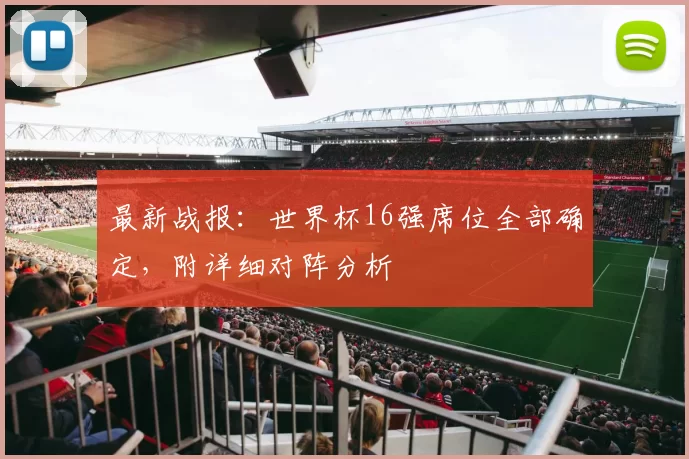 最新战报:世界杯16强席位全部确定,附详细对阵分析