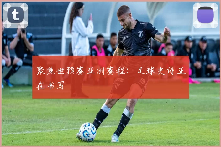 聚焦世预赛亚洲赛程：足球史诗正在书写