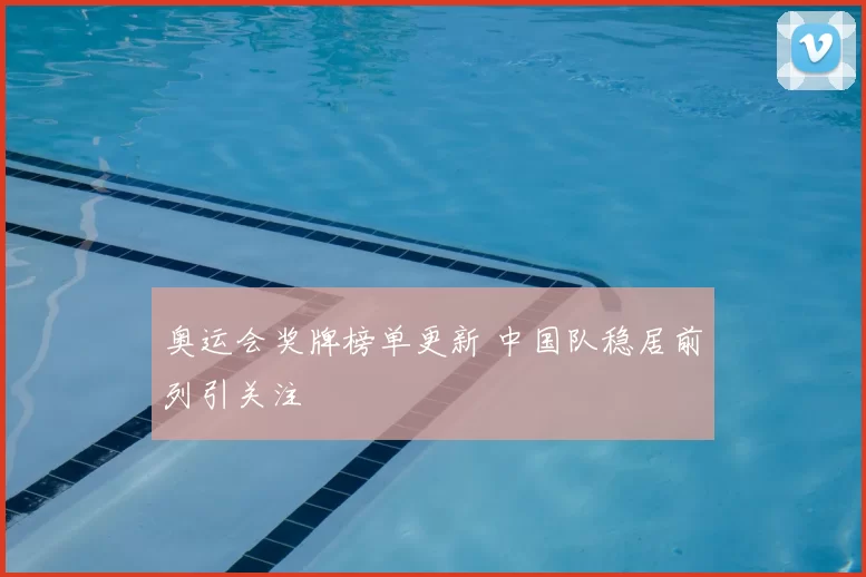 奥运会奖牌榜单更新 中国队稳居前列引关注