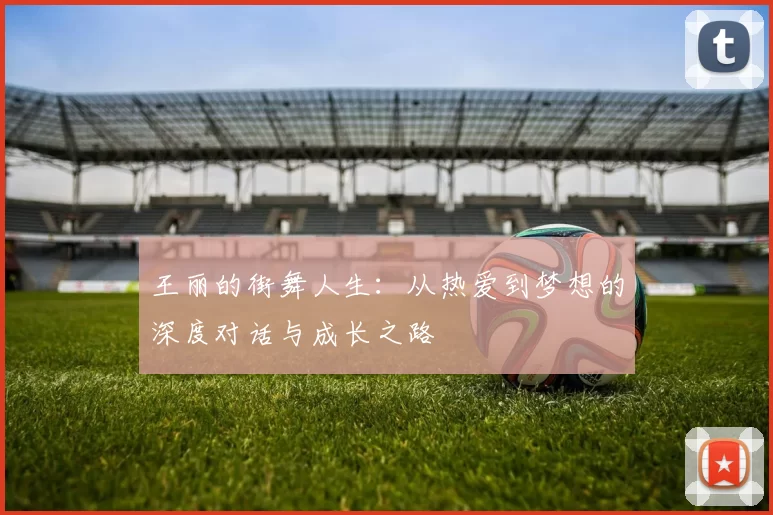 王丽的街舞人生:从热爱到梦想的深度对话与成长之路