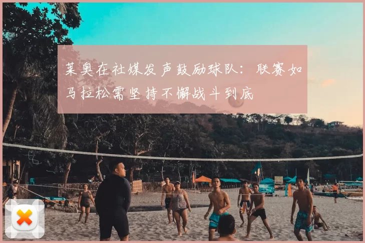 莱奥在社媒发声鼓励球队:联赛如马拉松需坚持不懈战斗到底