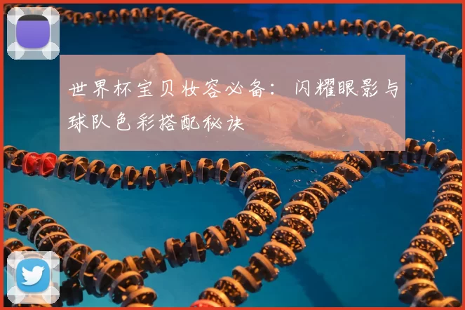 世界杯宝贝妆容必备:闪耀眼影与球队色彩搭配秘诀